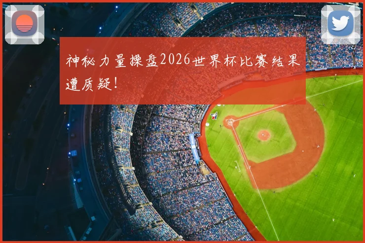 神秘力量操盘2026世界杯比赛结果遭质疑！