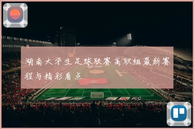 湖南大学生足球联赛高职组最新赛程与精彩看点