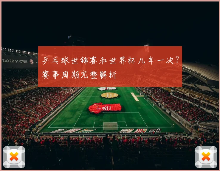 乒乓球世锦赛和世界杯几年一次？赛事周期完整解析