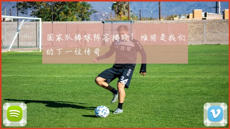 国家队棒球阵容揭晓！谁将是我们的下一位传奇