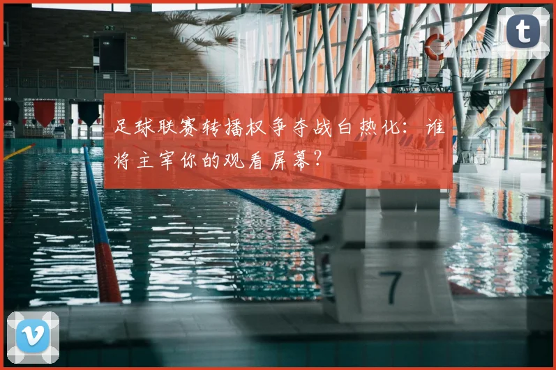 足球联赛转播权争夺战白热化:谁将主宰你的观看屏幕?