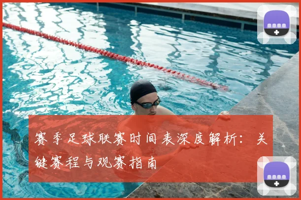赛季足球联赛时间表深度解析：关键赛程与观赛指南