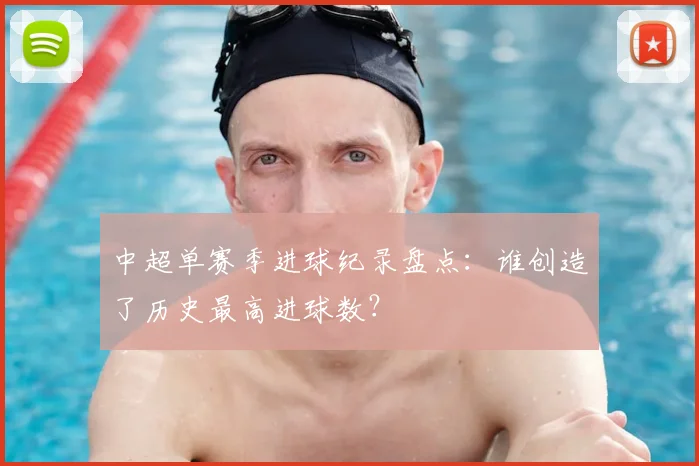 中超单赛季进球纪录盘点：谁创造了历史最高进球数？