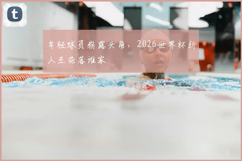 年轻球员崭露头角，2026世界杯新人王花落谁家