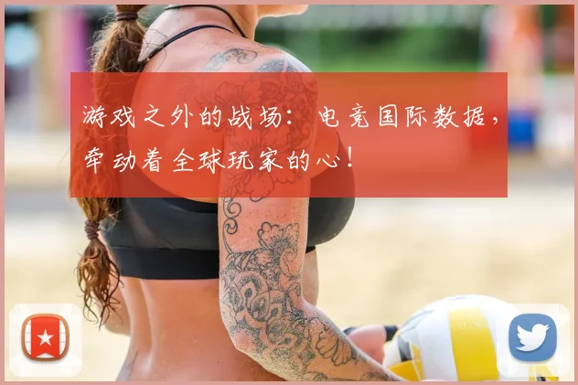 游戏之外的战场：电竞国际数据，牵动着全球玩家的心！