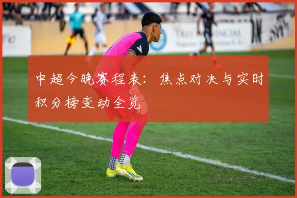中超今晚赛程表：焦点对决与实时积分榜变动全览