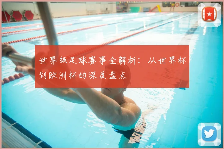 世界级足球赛事全解析：从世界杯到欧洲杯的深度盘点