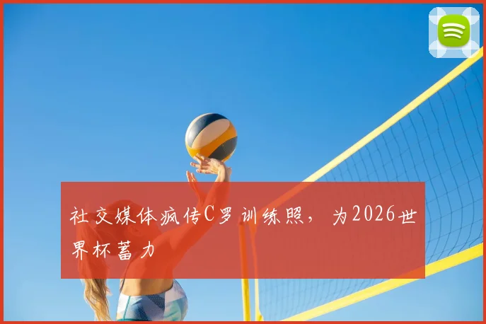 社交媒体疯传C罗训练照，为2026世界杯蓄力