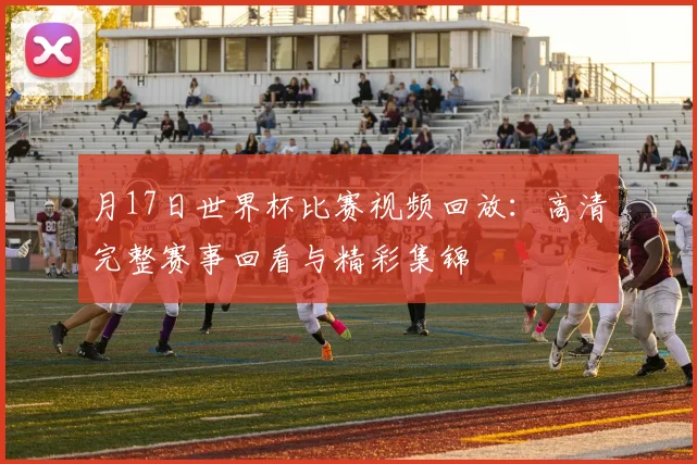 月17日世界杯比赛视频回放:高清完整赛事回看与精彩集锦