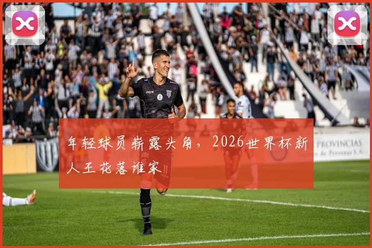年轻球员崭露头角,2026世界杯新人王花落谁家