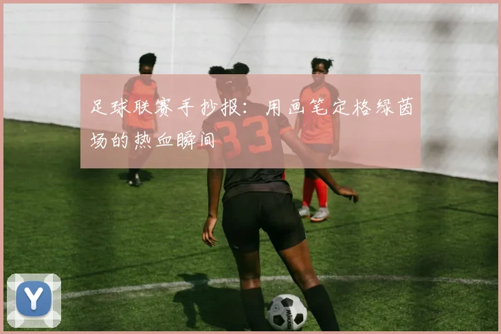 足球联赛手抄报：用画笔定格绿茵场的热血瞬间