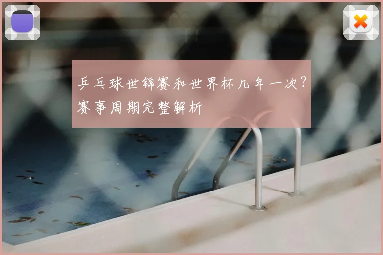 乒乓球世锦赛和世界杯几年一次?赛事周期完整解析