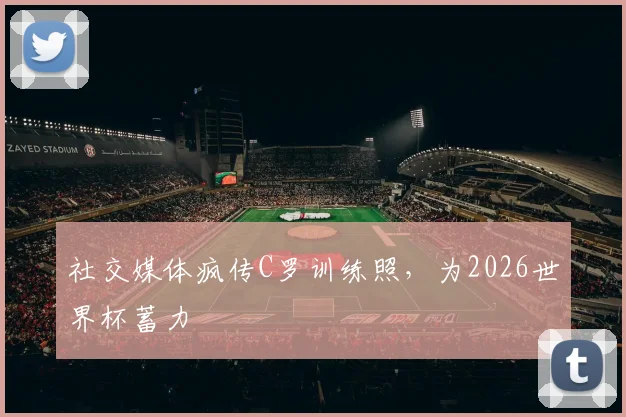 社交媒体疯传C罗训练照,为2026世界杯蓄力