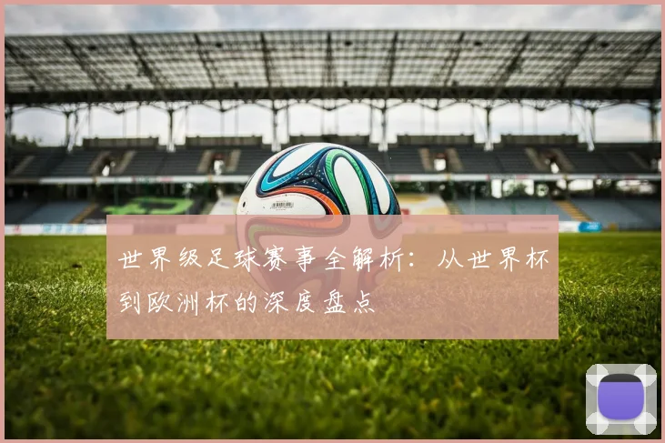 世界级足球赛事全解析:从世界杯到欧洲杯的深度盘点