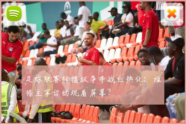 足球联赛转播权争夺战白热化：谁将主宰你的观看屏幕？