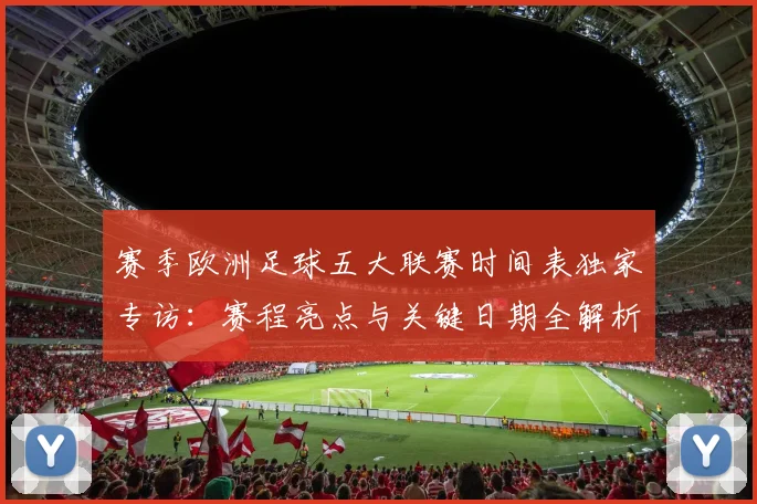 赛季欧洲足球五大联赛时间表独家专访:赛程亮点与关键日期全解析